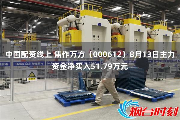 中国配资线上 焦作万方（000612）8月13日主力资金净买入51.79万元