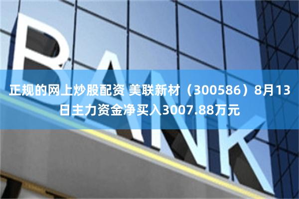 正规的网上炒股配资 美联新材（300586）8月13日主力资金净买入3007.88万元