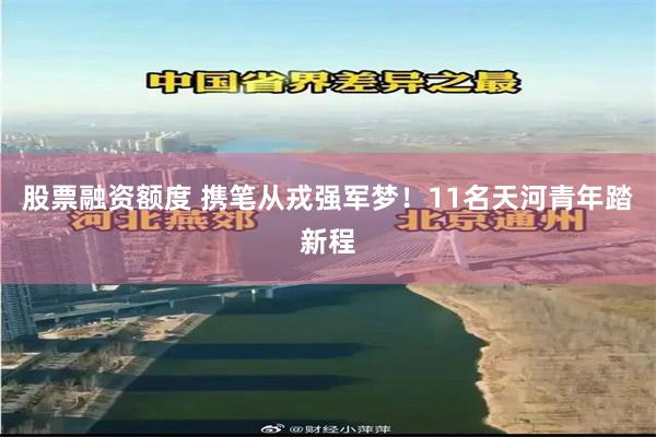 股票融资额度 携笔从戎强军梦！11名天河青年踏新程