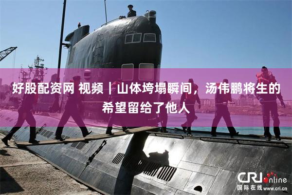 好股配资网 视频｜山体垮塌瞬间，汤伟鹏将生的希望留给了他人