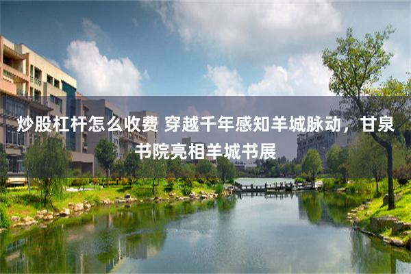 炒股杠杆怎么收费 穿越千年感知羊城脉动，甘泉书院亮相羊城书展