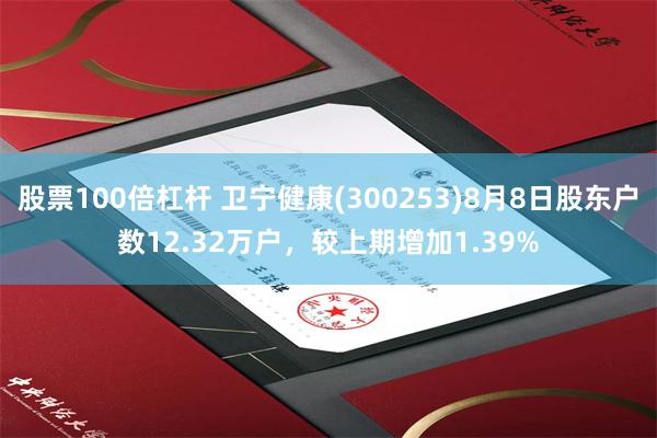 股票100倍杠杆 卫宁健康(300253)8月8日股东户数12.32万户，较上期增加1.39%
