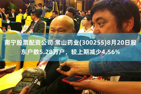 南宁股票配资公司 常山药业(300255)8月20日股东户数5.28万户，较上期减少4.56%
