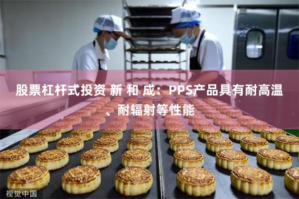 股票杠杆式投资 新 和 成：PPS产品具有耐高温、耐辐射等性能