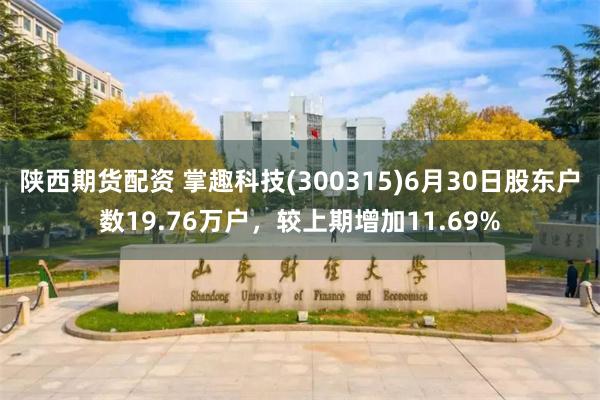 陕西期货配资 掌趣科技(300315)6月30日股东户数19.76万户，较上期增加11.69%