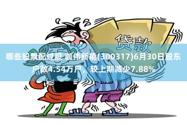哪些股票配过股 珈伟新能(300317)6月30日股东户数4.54万户，较上期减少7.88%