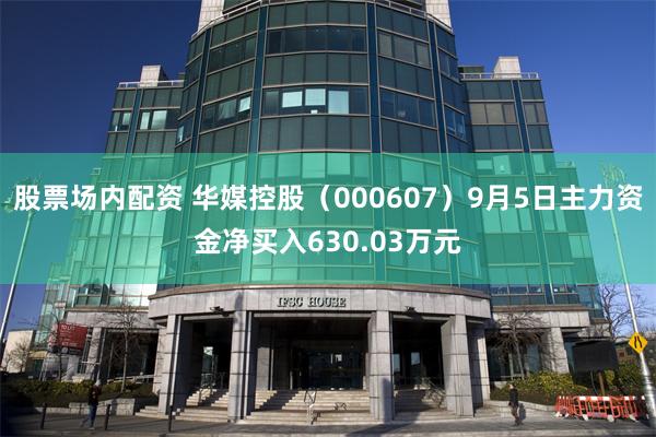 股票场内配资 华媒控股（000607）9月5日主力资金净买入630.03万元