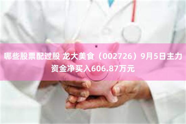 哪些股票配过股 龙大美食（002726）9月5日主力资金净买入606.87万元