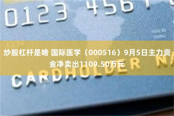 炒股杠杆是啥 国际医学（000516）9月5日主力资金净卖出1109.50万元