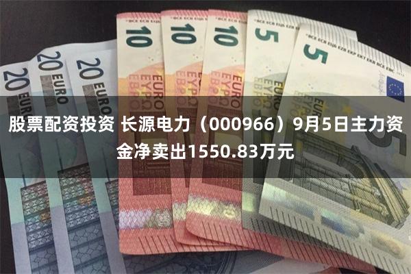 股票配资投资 长源电力（000966）9月5日主力资金净卖出1550.83万元