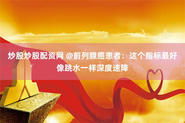 炒股炒股配资网 @前列腺癌患者：这个指标最好像跳水一样深度速降