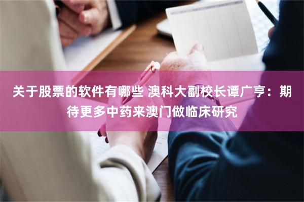 关于股票的软件有哪些 澳科大副校长谭广亨：期待更多中药来澳门做临床研究