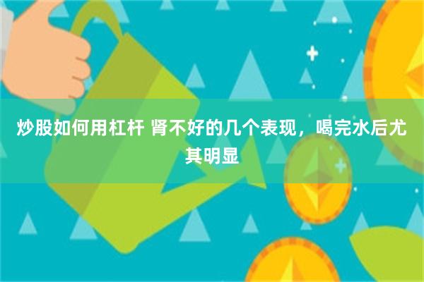 炒股如何用杠杆 肾不好的几个表现，喝完水后尤其明显