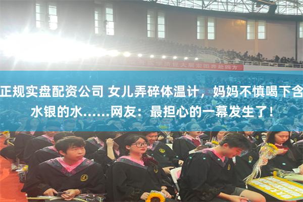 正规实盘配资公司 女儿弄碎体温计，妈妈不慎喝下含水银的水......网友：最担心的一幕发生了！