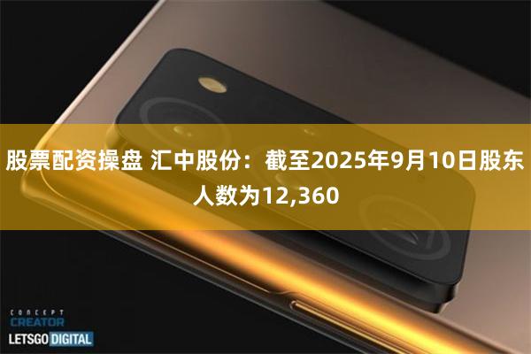 股票配资操盘 汇中股份：截至2025年9月10日股东人数为12,360