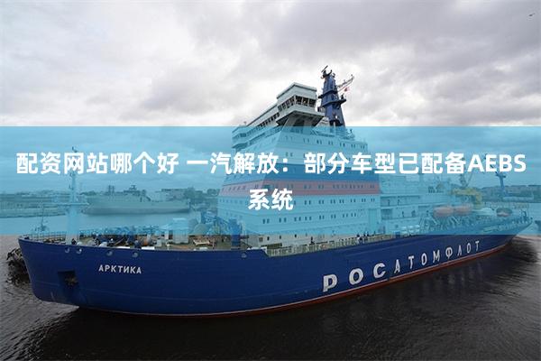 配资网站哪个好 一汽解放:部分车型已配备AEBS系统