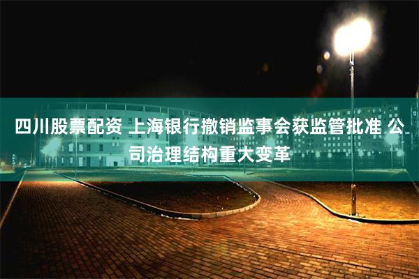 四川股票配资 上海银行撤销监事会获监管批准 公司治理结构重大变革