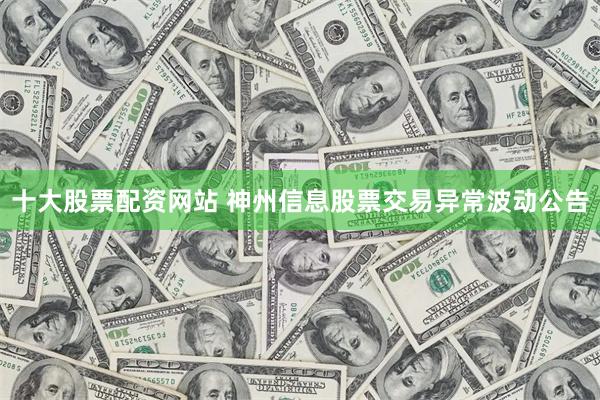 十大股票配资网站 神州信息股票交易异常波动公告