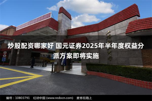 炒股配资哪家好 国元证券2025年半年度权益分派方案即将实施