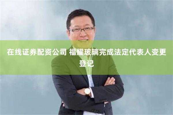 在线证券配资公司 福耀玻璃完成法定代表人变更登记