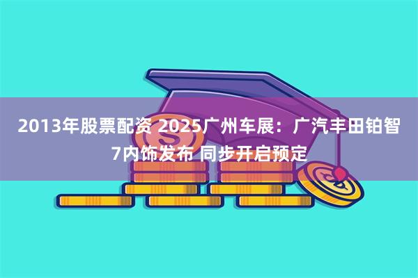 2013年股票配资 2025广州车展：广汽丰田铂智7内饰发布 同步开启预定