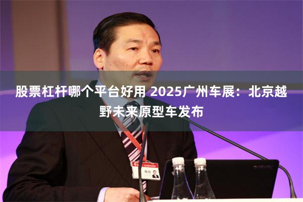 股票杠杆哪个平台好用 2025广州车展：北京越野未来原型车发布