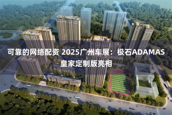 可靠的网络配资 2025广州车展：极石ADAMAS皇家定制版亮相