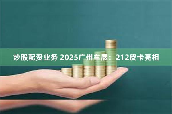 炒股配资业务 2025广州车展：212皮卡亮相
