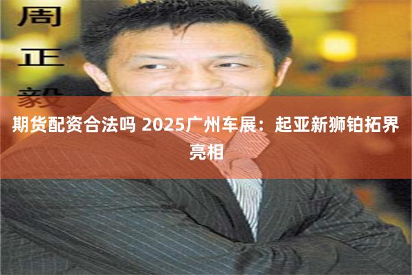 期货配资合法吗 2025广州车展：起亚新狮铂拓界亮相