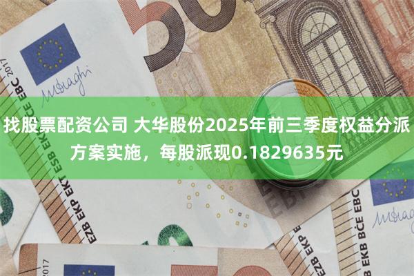 找股票配资公司 大华股份2025年前三季度权益分派方案实施，每股派现0.1829635元