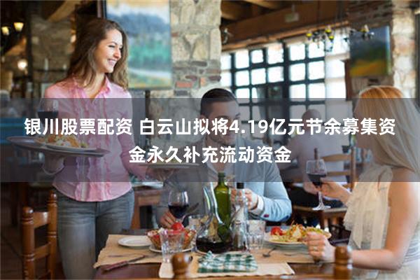 银川股票配资 白云山拟将4.19亿元节余募集资金永久补充流动资金
