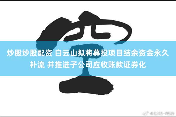 炒股炒股配资 白云山拟将募投项目结余资金永久补流 并推进子公司应收账款证券化