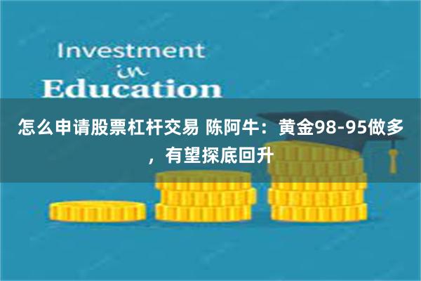 怎么申请股票杠杆交易 陈阿牛：黄金98-95做多，有望探底回升