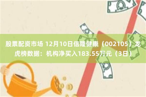 股票配资市场 12月10日信隆健康（002105）龙虎榜数据：机构净买入183.55万元（3日）