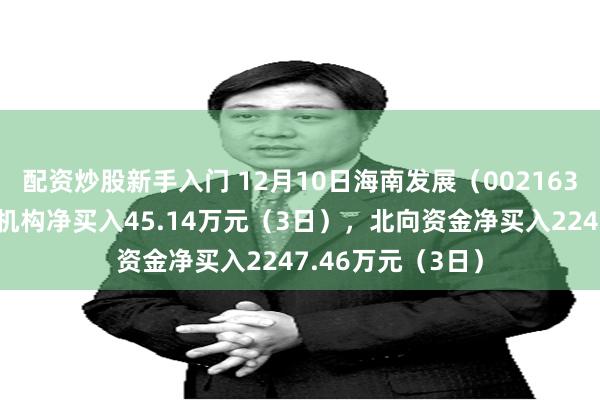 配资炒股新手入门 12月10日海南发展（002163）龙虎榜数据：机构净买入45.14万元（3日），北向资金净买入2247.46万元（3日）