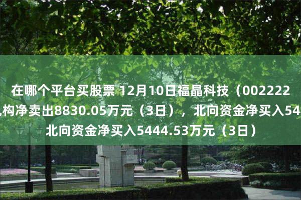 在哪个平台买股票 12月10日福晶科技（002222）龙虎榜数据：机构净卖出8830.05万元（3日），北向资金净买入5444.53万元（3日）