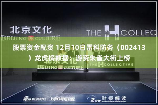 股票资金配资 12月10日雷科防务（002413）龙虎榜数据：游资朱雀大街上榜