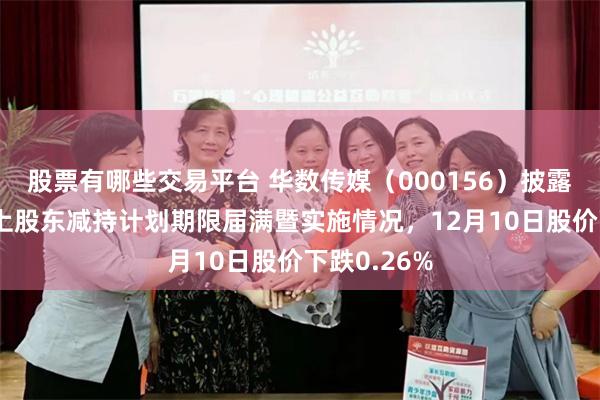 股票有哪些交易平台 华数传媒（000156）披露持股5%以上股东减持计划期限届满暨实施情况，12月10日股价下跌0.26%