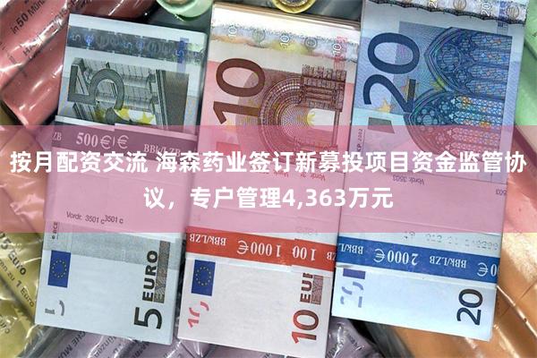 按月配资交流 海森药业签订新募投项目资金监管协议，专户管理4,363万元
