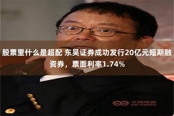 股票里什么是超配 东吴证券成功发行20亿元短期融资券，票面利率1.74%
