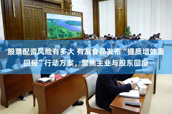 股票配资风险有多大 有友食品发布“提质增效重回报”行动方案,聚焦主业与股东回报