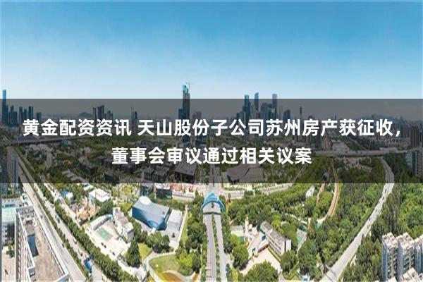 黄金配资资讯 天山股份子公司苏州房产获征收，董事会审议通过相关议案