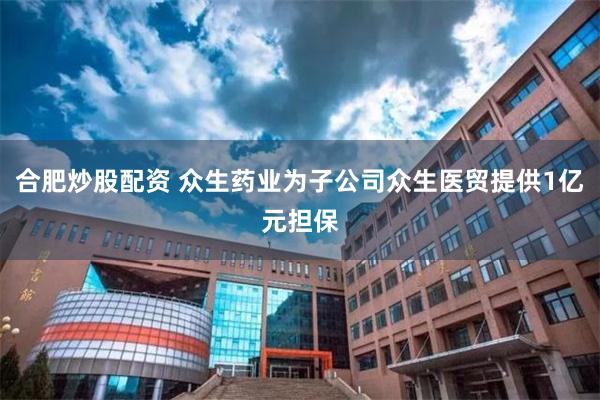合肥炒股配资 众生药业为子公司众生医贸提供1亿元担保