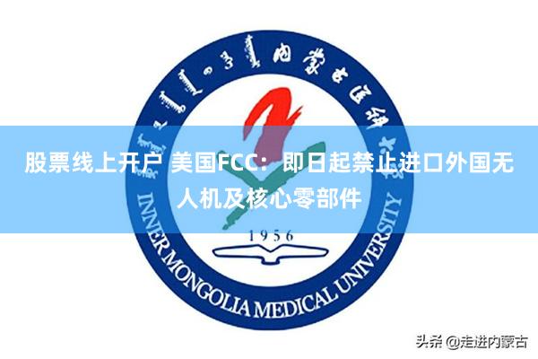 股票线上开户 美国FCC：即日起禁止进口外国无人机及核心零部件