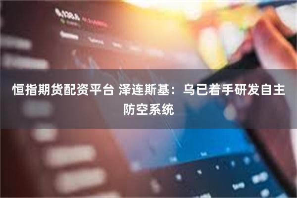 恒指期货配资平台 泽连斯基：乌已着手研发自主防空系统