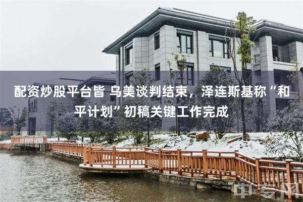 配资炒股平台皆 乌美谈判结束，泽连斯基称“和平计划”初稿关键工作完成