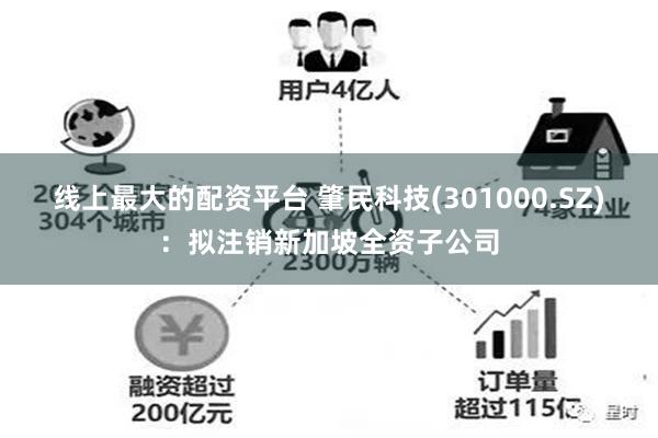 线上最大的配资平台 肇民科技(301000.SZ)：拟注销新加坡全资子公司