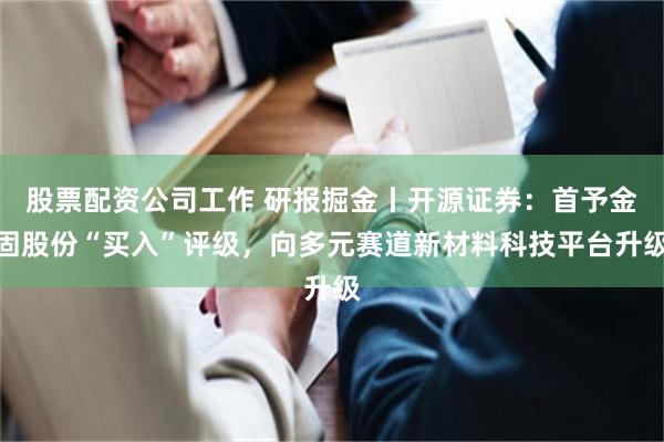 股票配资公司工作 研报掘金丨开源证券：首予金固股份“买入”评级，向多元赛道新材料科技平台升级