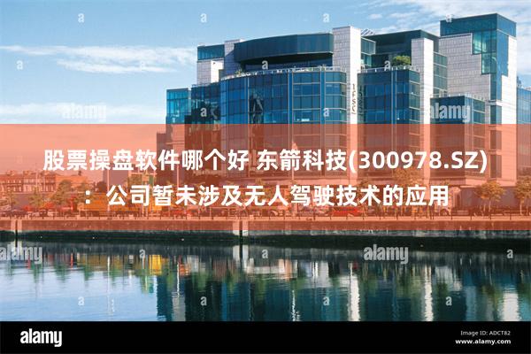 股票操盘软件哪个好 东箭科技(300978.SZ)：公司暂未涉及无人驾驶技术的应用