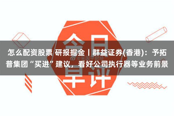 怎么配资股票 研报掘金丨群益证券(香港)：予拓普集团“买进”建议，看好公司执行器等业务前景